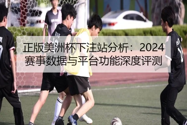 正版美洲杯下注站分析：2024赛事数据与平台功能深度评测