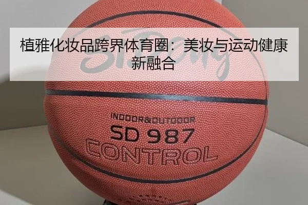 植雅化妆品跨界体育圈：美妆与运动健康新融合