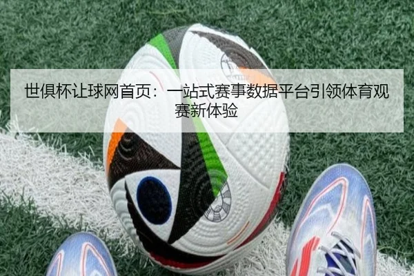 世俱杯让球网首页：一站式赛事数据平台引领体育观赛新体验