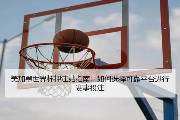 美加墨世界杯押注站指南：如何选择可靠平台进行赛事投注